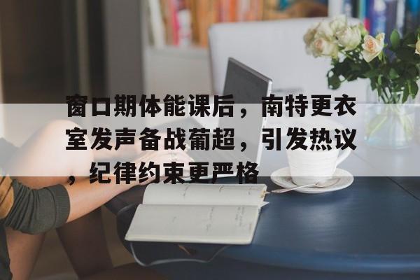 包含窗口期体能课后,南特更衣室发声备战葡超,引发热议,纪律约束更严格的词条 包含窗口期体能课后,南特更衣室发声备战葡超,引发热议,纪律约束更严格的词条